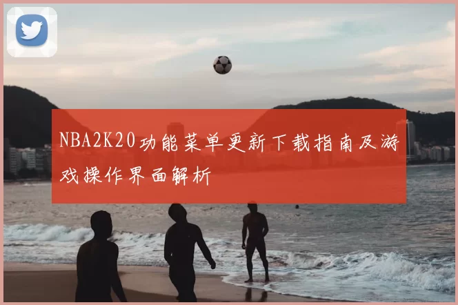 NBA2K20功能菜单更新下载指南及游戏操作界面解析