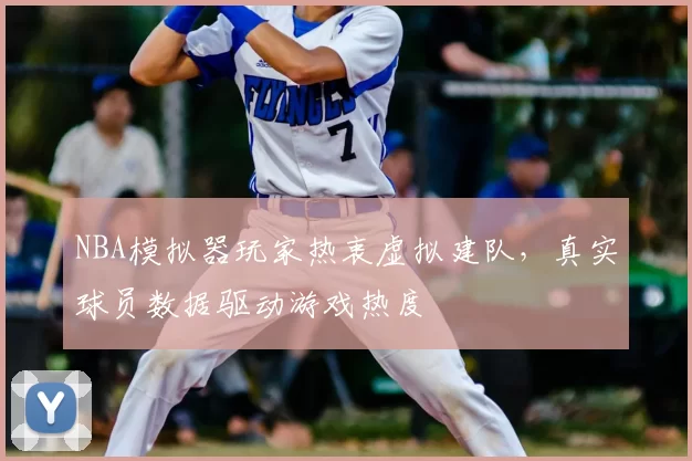 NBA模拟器玩家热衷虚拟建队，真实球员数据驱动游戏热度
