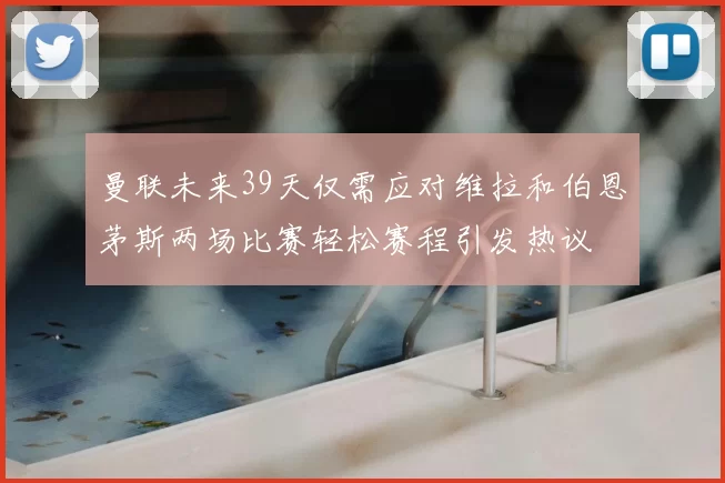 曼联未来39天仅需应对维拉和伯恩茅斯两场比赛轻松赛程引发热议