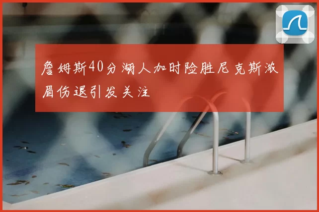 詹姆斯40分湖人加时险胜尼克斯浓眉伤退引发关注