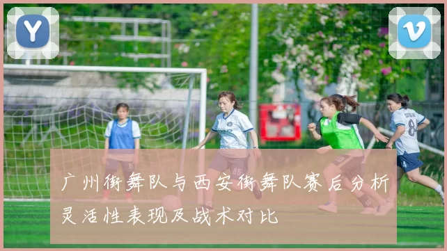 广州街舞队与西安街舞队赛后分析灵活性表现及战术对比