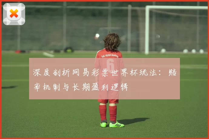 深度剖析网易彩票世界杯玩法:赔率机制与长期盈利逻辑