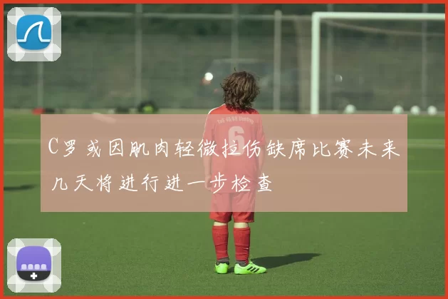 C罗或因肌肉轻微拉伤缺席比赛未来几天将进行进一步检查
