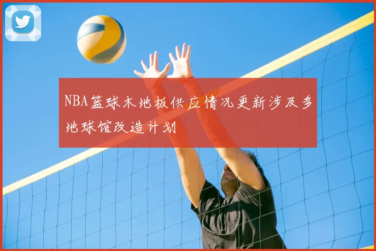 NBA篮球木地板供应情况更新涉及多地球馆改造计划
