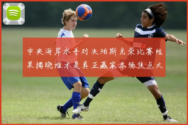 中央海岸水手对决珀斯光荣比赛结果揭晓谁才是真正赢家本场焦点大战