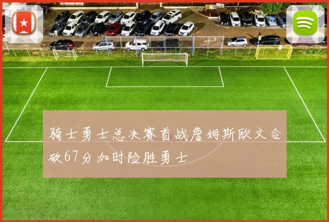 骑士勇士总决赛首战詹姆斯欧文合砍67分加时险胜勇士