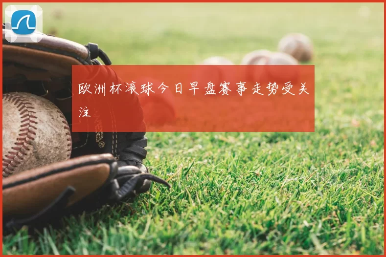 欧洲杯滚球今日早盘赛事走势受关注