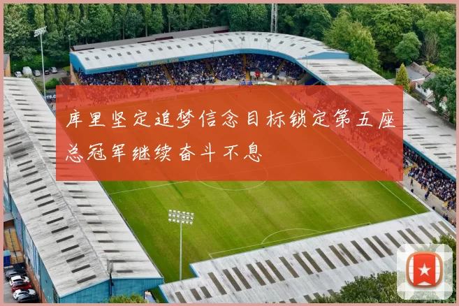 库里坚定追梦信念目标锁定第五座总冠军继续奋斗不息