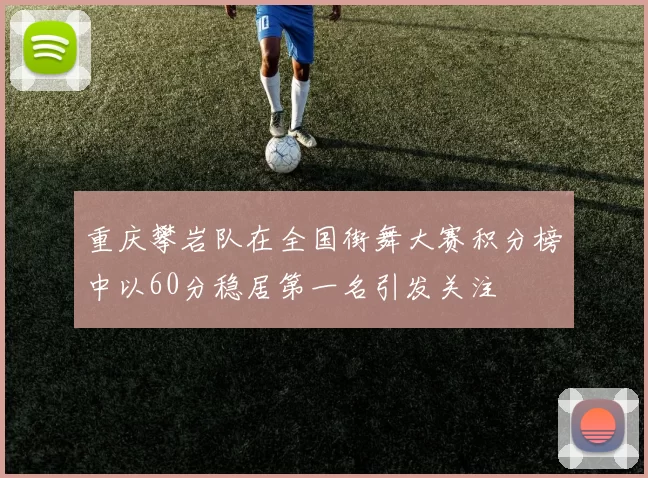 重庆攀岩队在全国街舞大赛积分榜中以60分稳居第一名引发关注