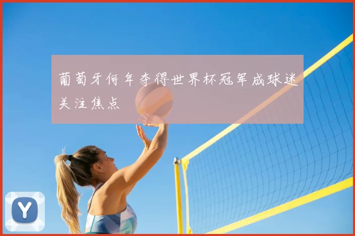 葡萄牙何年夺得世界杯冠军成球迷关注焦点