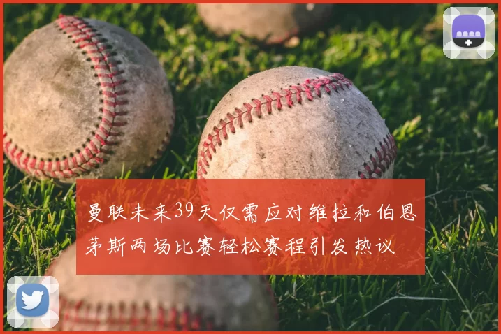 曼联未来39天仅需应对维拉和伯恩茅斯两场比赛轻松赛程引发热议