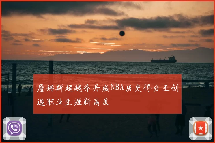 詹姆斯超越乔丹成NBA历史得分王创造职业生涯新高度