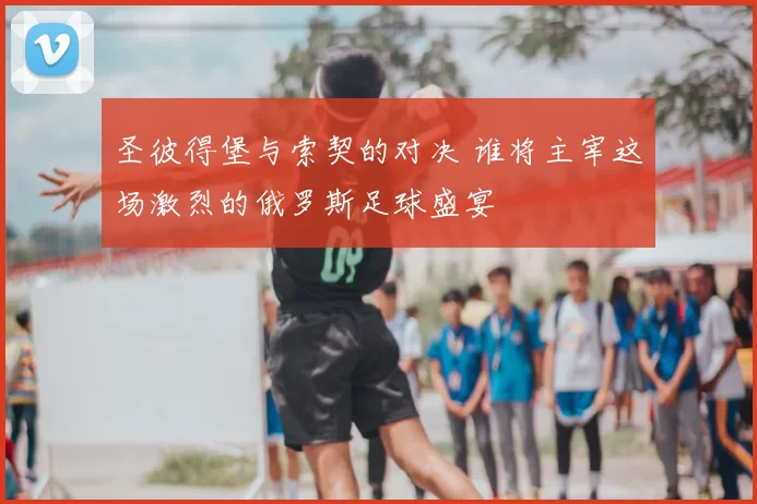 圣彼得堡与索契的对决 谁将主宰这场激烈的俄罗斯足球盛宴