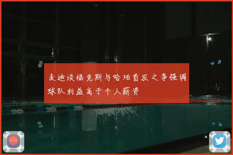 麦迪谈福克斯与哈珀首发之争强调球队利益高于个人薪资