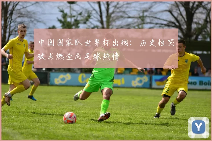 中国国家队世界杯出线：历史性突破点燃全民足球热情