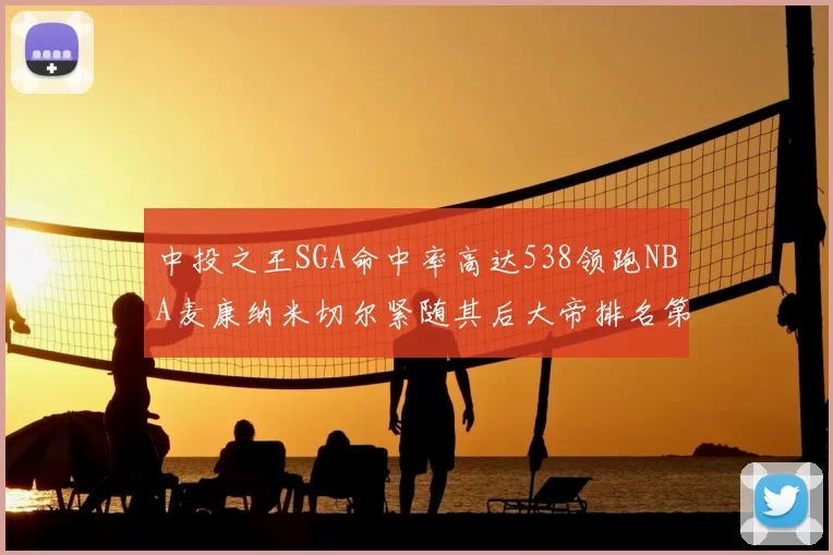 中投之王SGA命中率高达538领跑NBA麦康纳米切尔紧随其后大帝排名第七