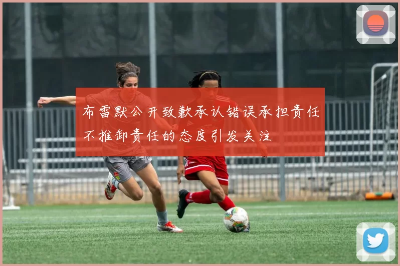 布雷默公开致歉承认错误承担责任不推卸责任的态度引发关注
