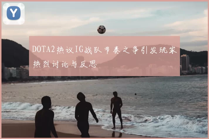 DOTA2热议IG战队节奏之争引发玩家热烈讨论与反思