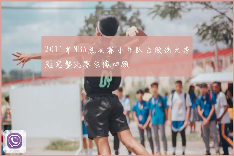2011年NBA总决赛小牛队击败热火夺冠完整比赛录像回顾