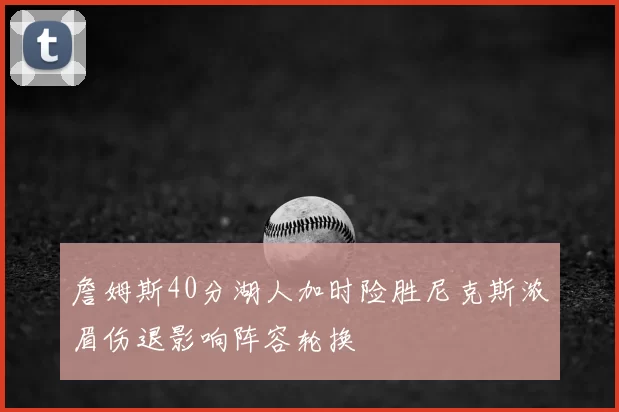 詹姆斯40分湖人加时险胜尼克斯浓眉伤退影响阵容轮换