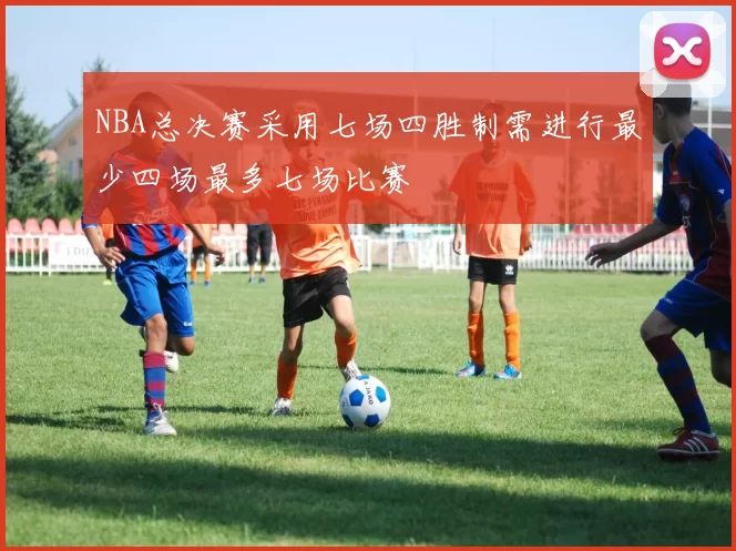 NBA总决赛采用七场四胜制需进行最少四场最多七场比赛