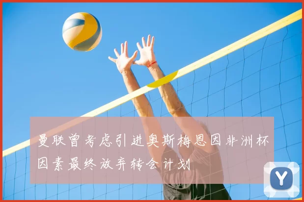 曼联曾考虑引进奥斯梅恩因非洲杯因素最终放弃转会计划