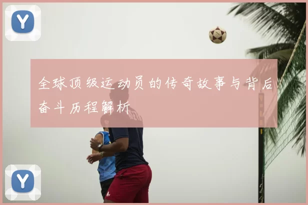 全球顶级运动员的传奇故事与背后奋斗历程解析