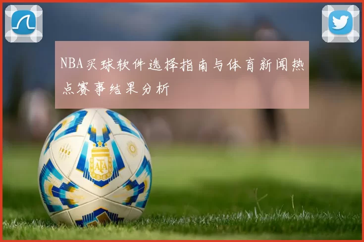 NBA买球软件选择指南与体育新闻热点赛事结果分析