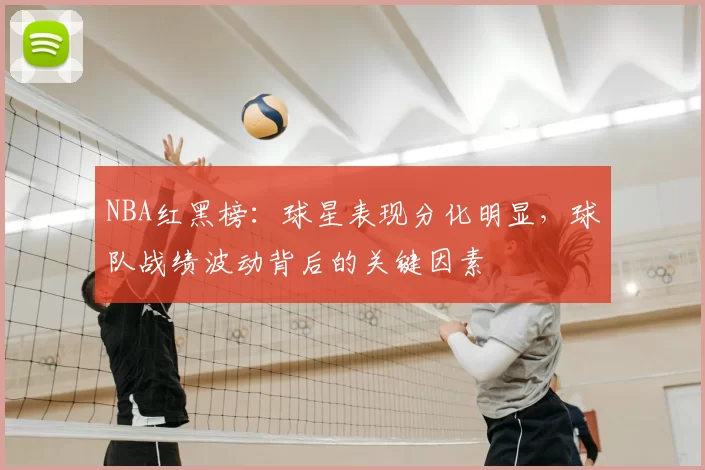 NBA红黑榜:球星表现分化明显,球队战绩波动背后的关键因素