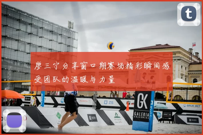 廖三宁分享窗口期赛场精彩瞬间感受团队的温暖与力量