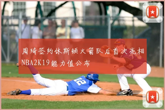 周琦签约休斯顿火箭队后首次亮相NBA2K19能力值公布