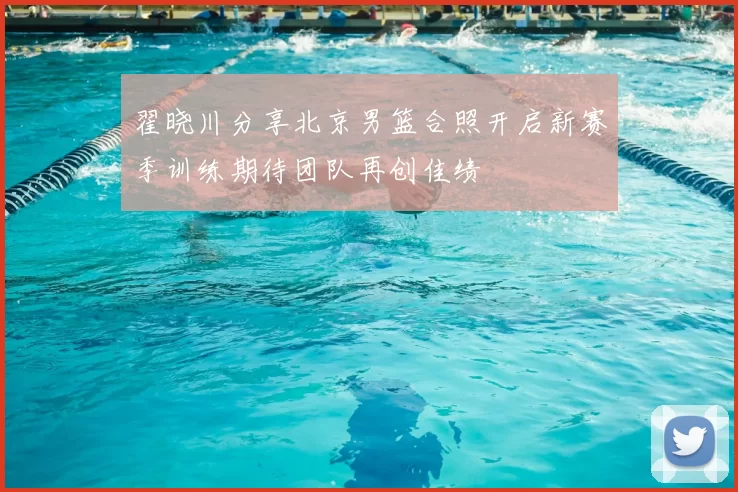 翟晓川分享北京男篮合照开启新赛季训练期待团队再创佳绩