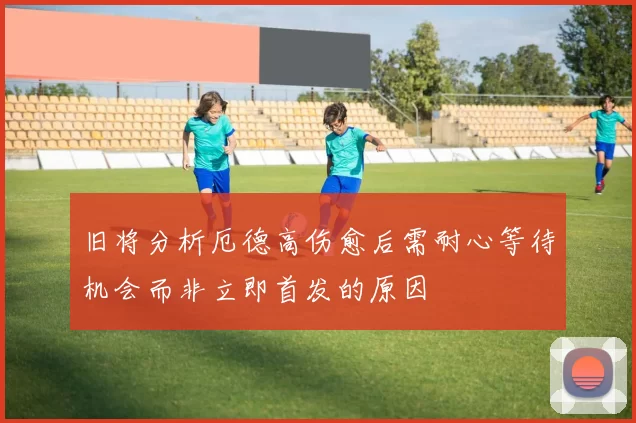 旧将分析厄德高伤愈后需耐心等待机会而非立即首发的原因