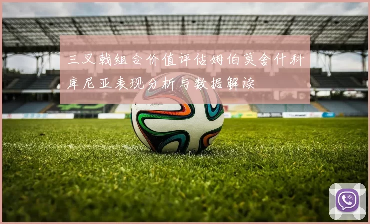 三叉戟组合价值评估姆伯莫舍什科库尼亚表现分析与数据解读