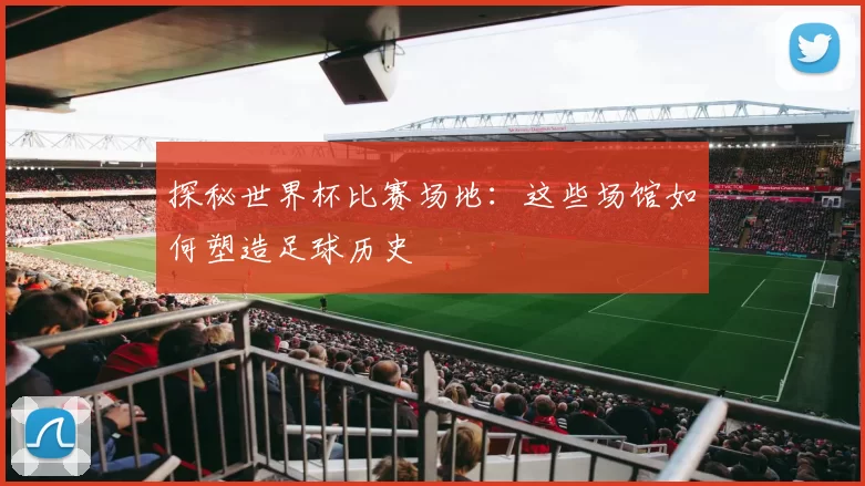 探秘世界杯比赛场地：这些场馆如何塑造足球历史