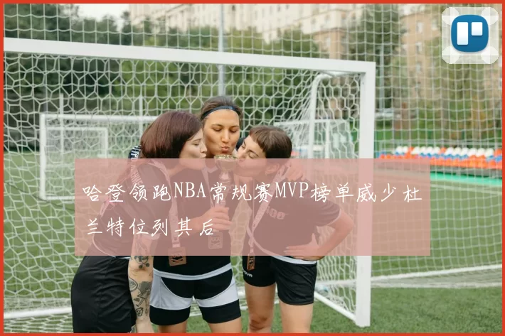 哈登领跑NBA常规赛MVP榜单威少杜兰特位列其后