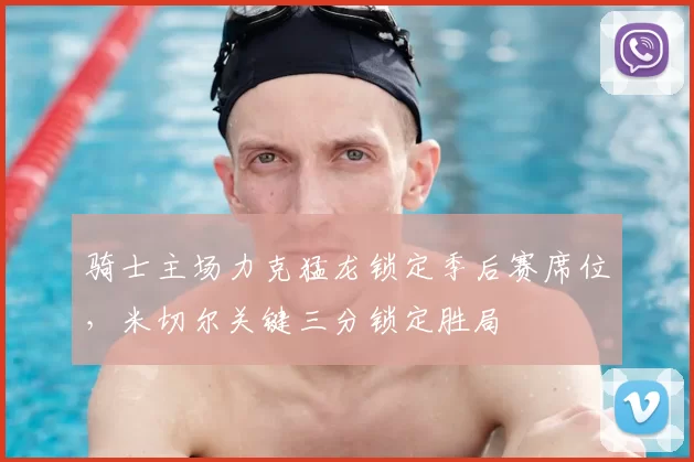 骑士主场力克猛龙锁定季后赛席位，米切尔关键三分锁定胜局