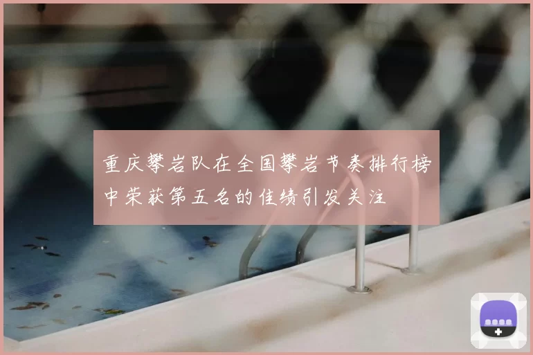 重庆攀岩队在全国攀岩节奏排行榜中荣获第五名的佳绩引发关注