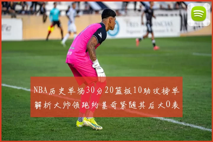 NBA历史单场30分20篮板10助攻榜单解析大帅领跑约基奇紧随其后大O表现不俗