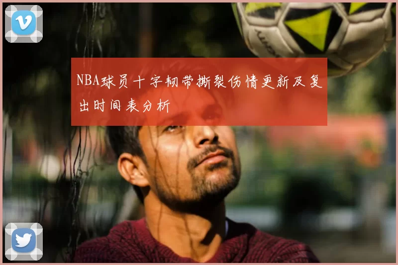 NBA球员十字韧带撕裂伤情更新及复出时间表分析