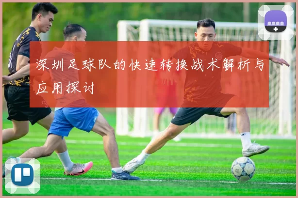 深圳足球队的快速转换战术解析与应用探讨
