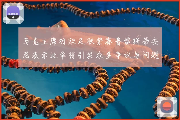 马竞主席对欧足联禁赛普雷斯蒂安尼表示此举将引发众多争议与问题
