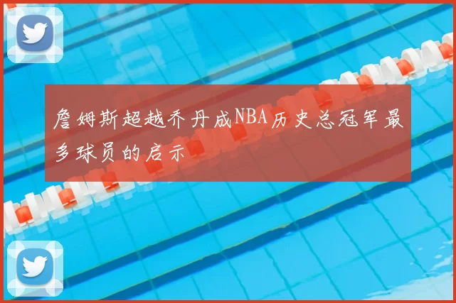 詹姆斯超越乔丹成NBA历史总冠军最多球员的启示