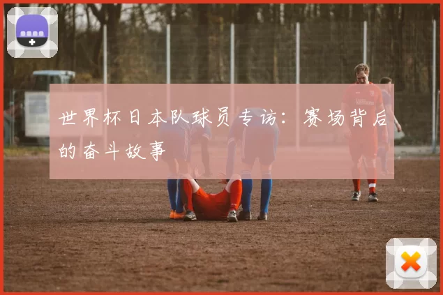 世界杯日本队球员专访：赛场背后的奋斗故事