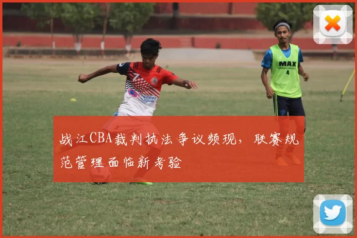 战江CBA裁判执法争议频现,联赛规范管理面临新考验