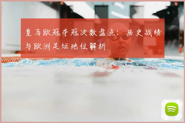 皇马欧冠夺冠次数盘点:历史战绩与欧洲足坛地位解析