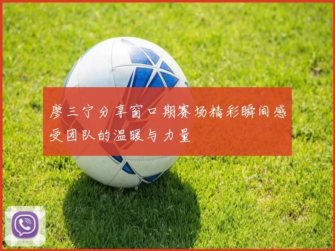 廖三宁分享窗口期赛场精彩瞬间感受团队的温暖与力量