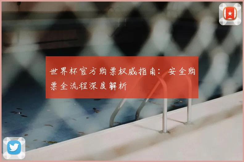 世界杯官方购票权威指南：安全购票全流程深度解析