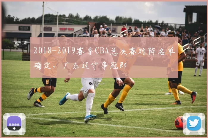 2018-2019赛季CBA总决赛对阵名单确定，广东辽宁争冠即