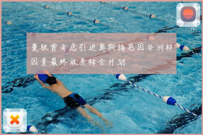 曼联曾考虑引进奥斯梅恩因非洲杯因素最终放弃转会计划